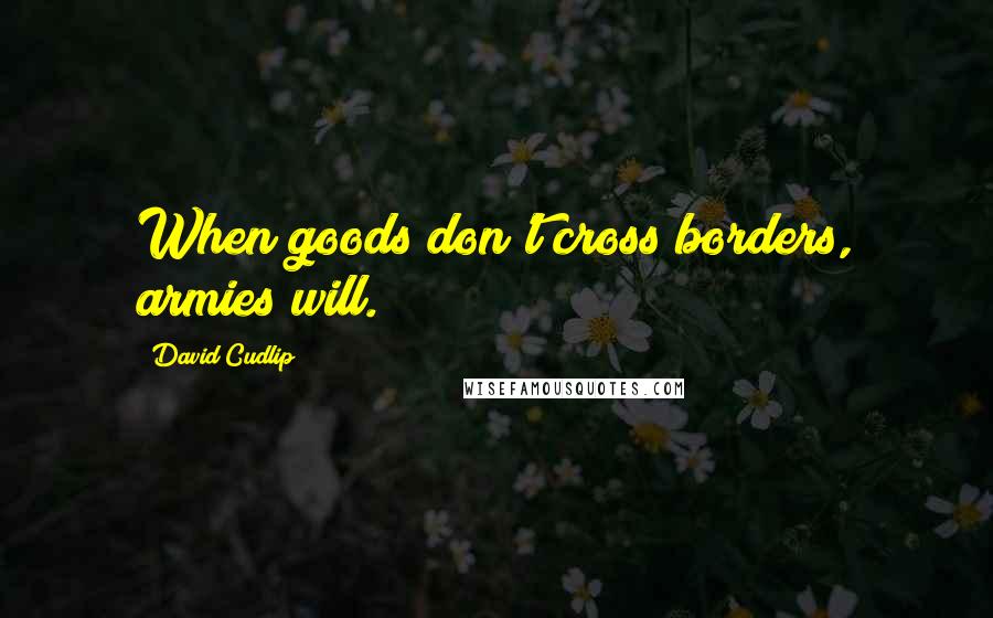 David Cudlip Quotes: When goods don't cross borders, armies will.