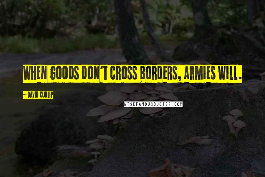 David Cudlip Quotes: When goods don't cross borders, armies will.