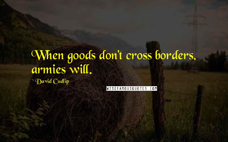 David Cudlip Quotes: When goods don't cross borders, armies will.