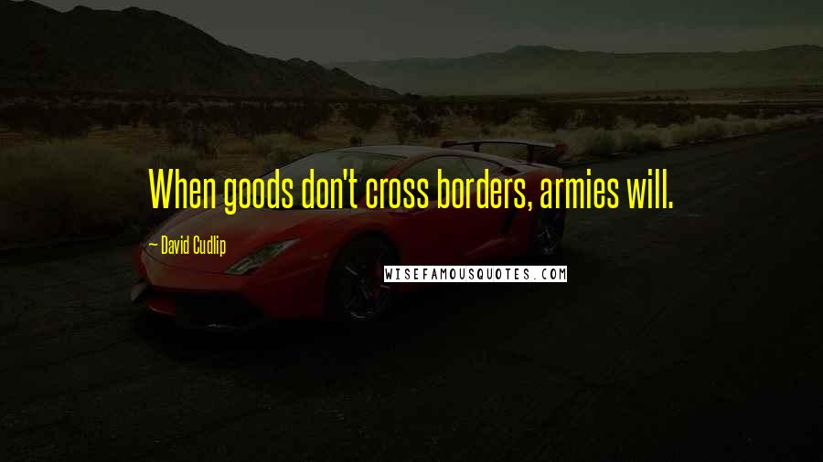 David Cudlip Quotes: When goods don't cross borders, armies will.