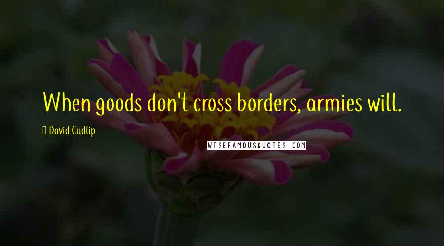 David Cudlip Quotes: When goods don't cross borders, armies will.