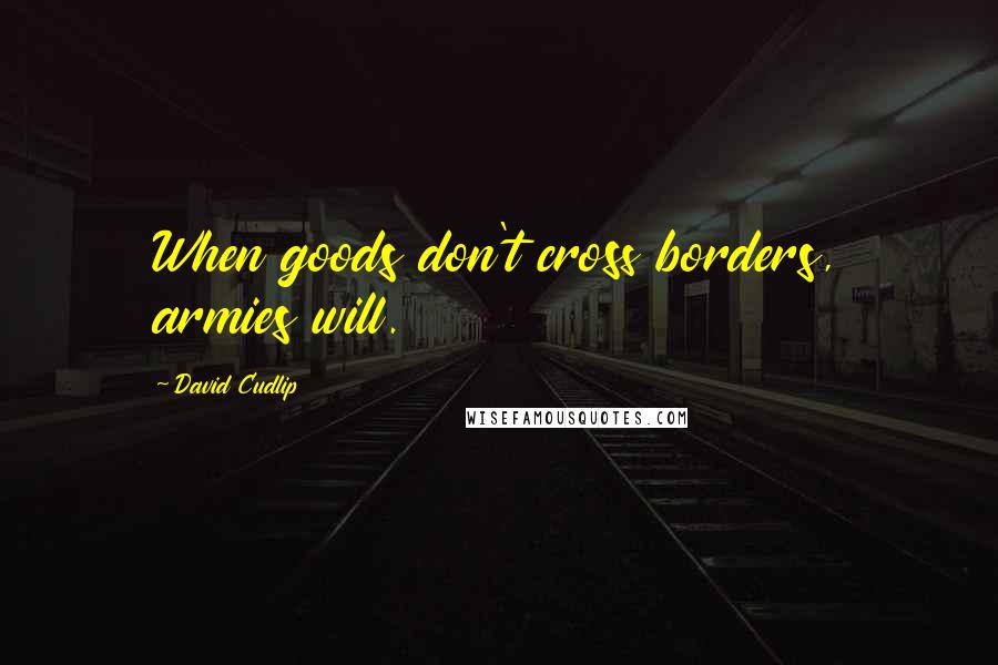 David Cudlip Quotes: When goods don't cross borders, armies will.