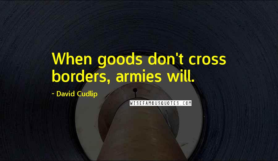 David Cudlip Quotes: When goods don't cross borders, armies will.