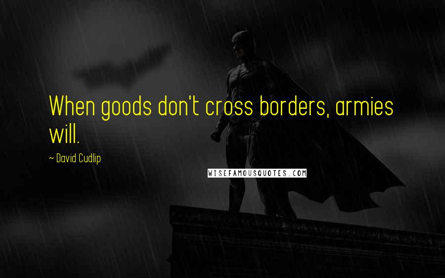 David Cudlip Quotes: When goods don't cross borders, armies will.