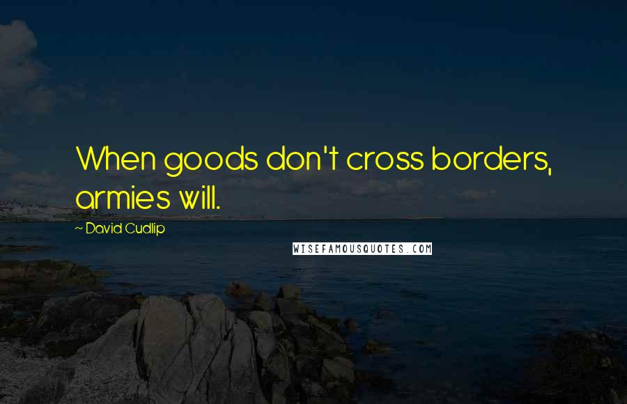 David Cudlip Quotes: When goods don't cross borders, armies will.