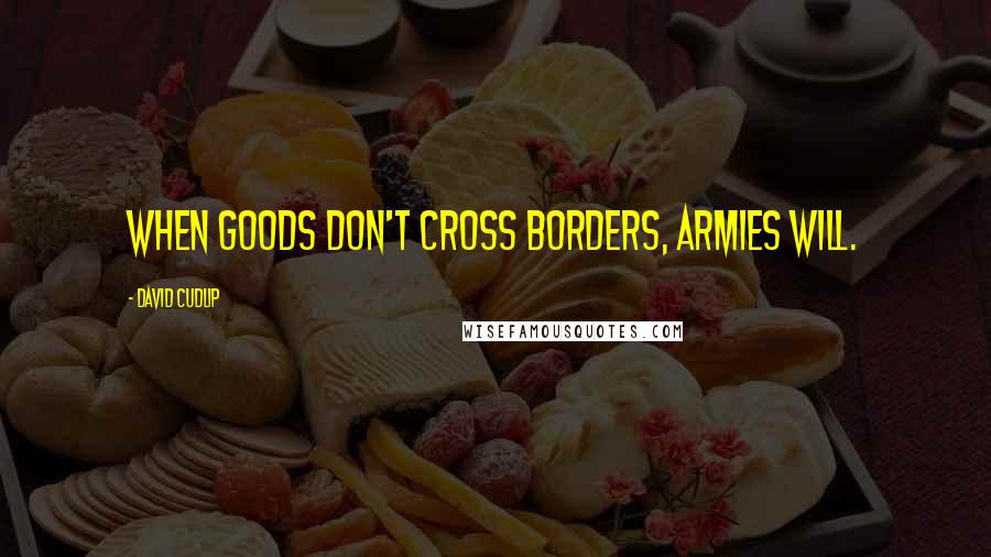 David Cudlip Quotes: When goods don't cross borders, armies will.