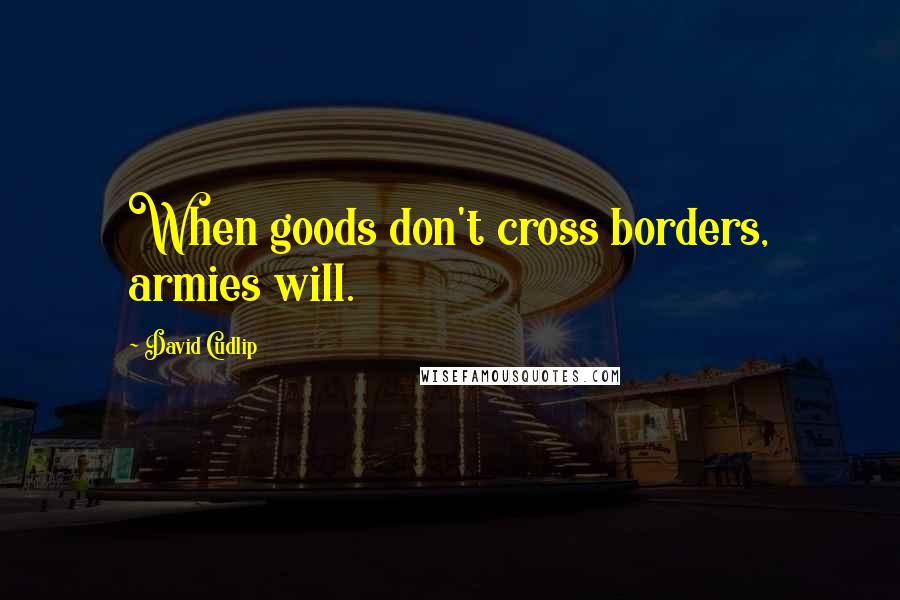 David Cudlip Quotes: When goods don't cross borders, armies will.