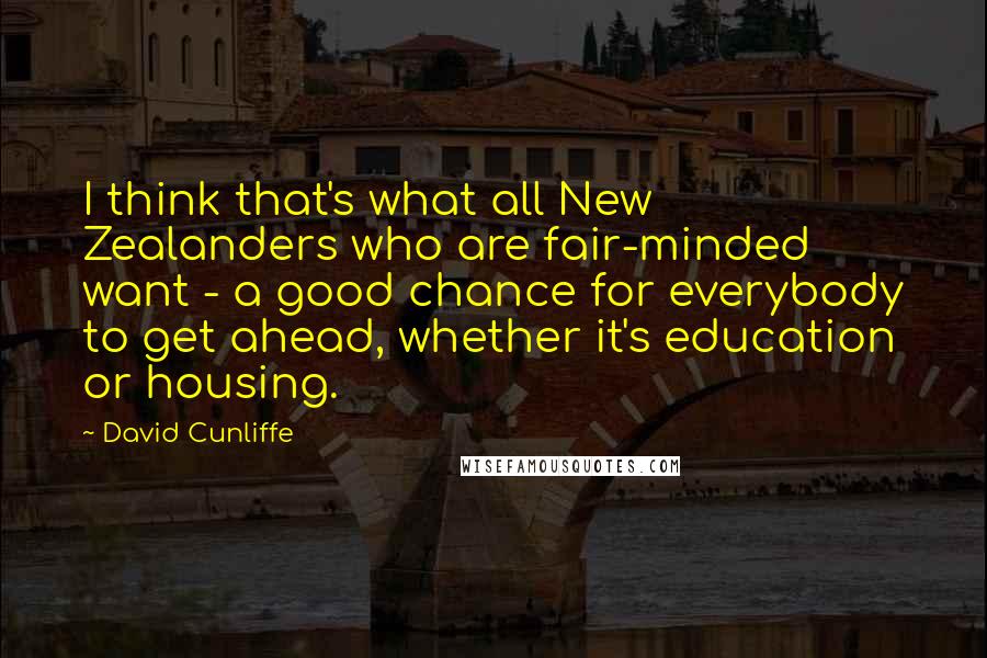 David Cunliffe Quotes: I think that's what all New Zealanders who are fair-minded want - a good chance for everybody to get ahead, whether it's education or housing.