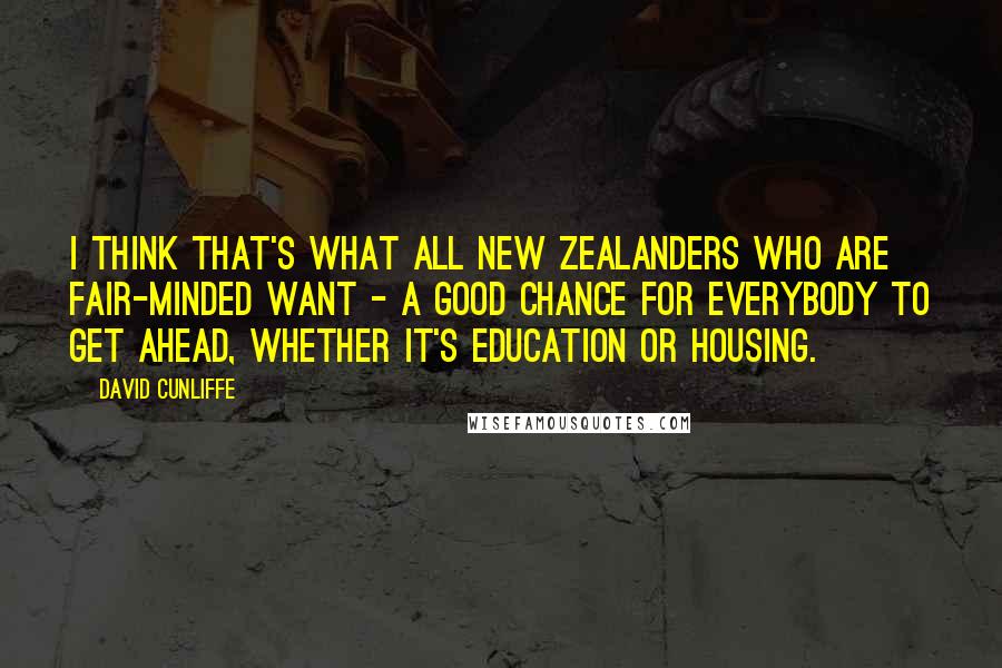 David Cunliffe Quotes: I think that's what all New Zealanders who are fair-minded want - a good chance for everybody to get ahead, whether it's education or housing.