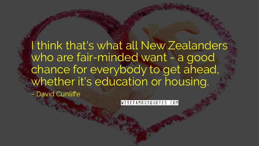David Cunliffe Quotes: I think that's what all New Zealanders who are fair-minded want - a good chance for everybody to get ahead, whether it's education or housing.