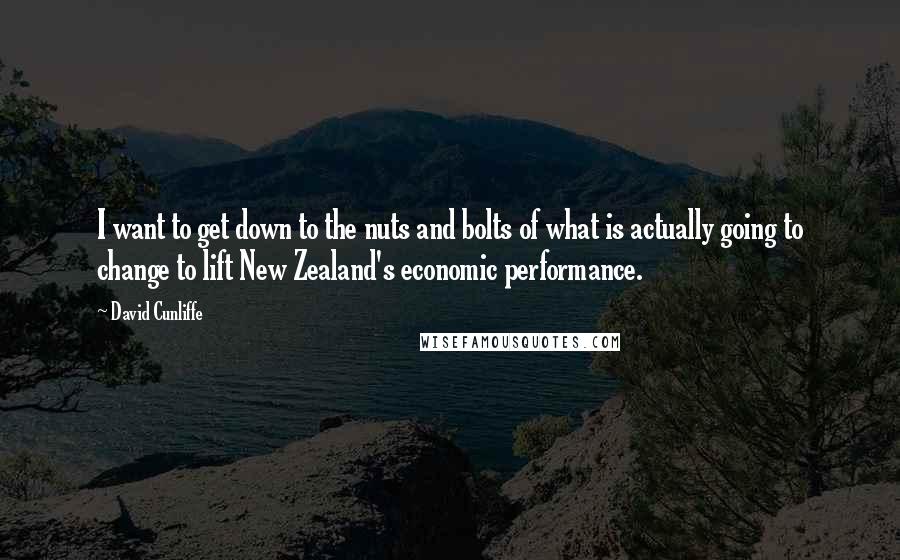 David Cunliffe Quotes: I want to get down to the nuts and bolts of what is actually going to change to lift New Zealand's economic performance.