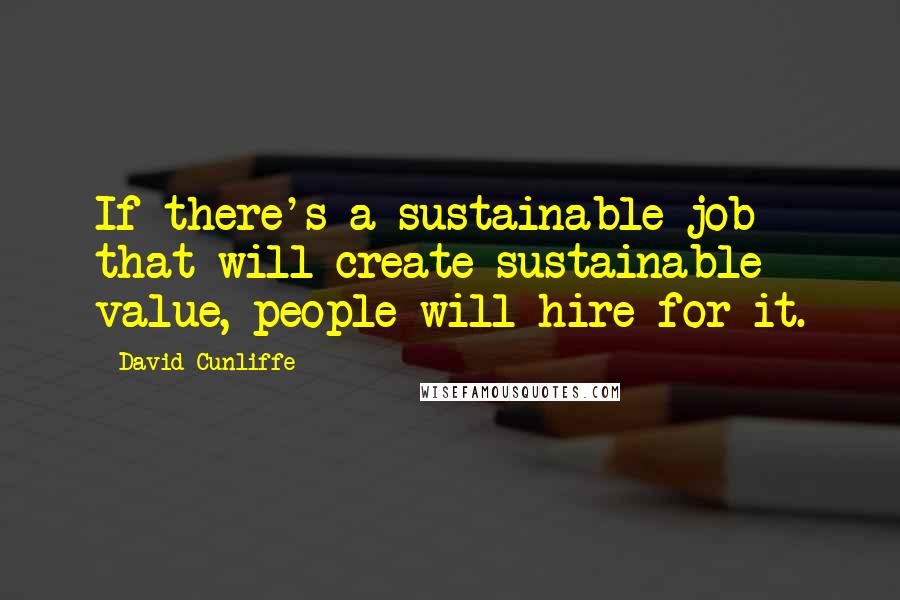 David Cunliffe Quotes: If there's a sustainable job that will create sustainable value, people will hire for it.