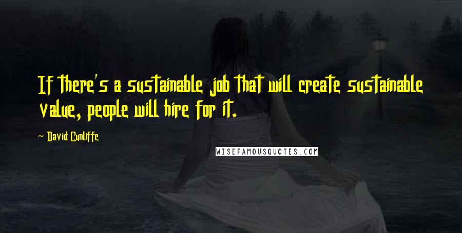 David Cunliffe Quotes: If there's a sustainable job that will create sustainable value, people will hire for it.