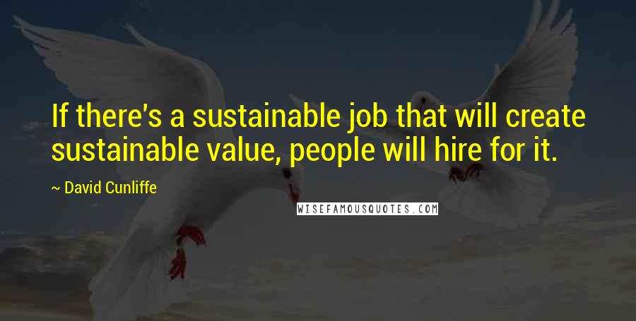David Cunliffe Quotes: If there's a sustainable job that will create sustainable value, people will hire for it.