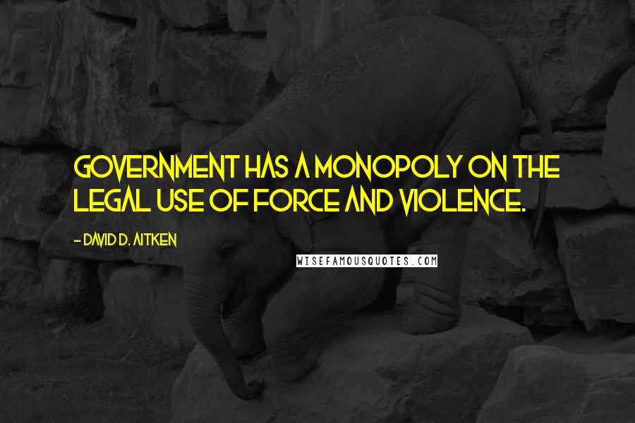 David D. Aitken Quotes: Government has a monopoly on the legal use of force and violence.