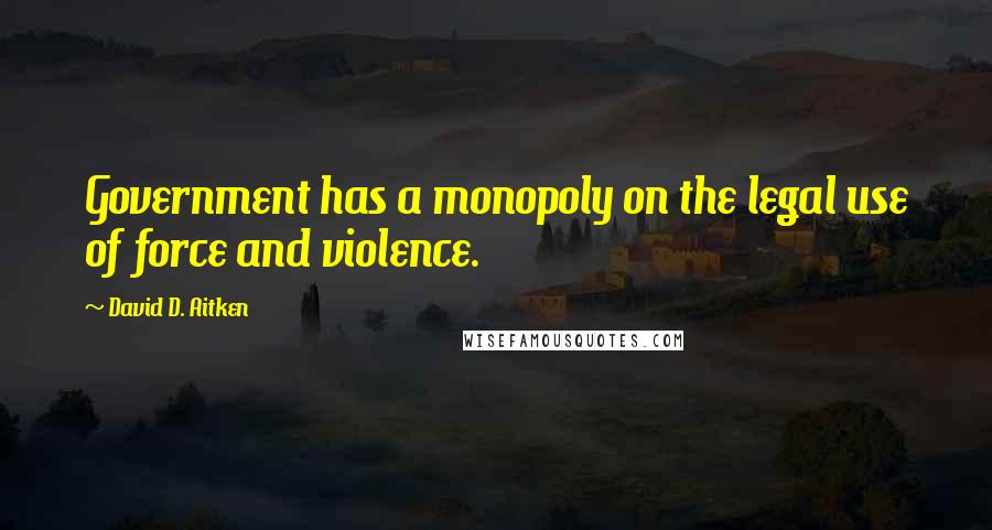 David D. Aitken Quotes: Government has a monopoly on the legal use of force and violence.