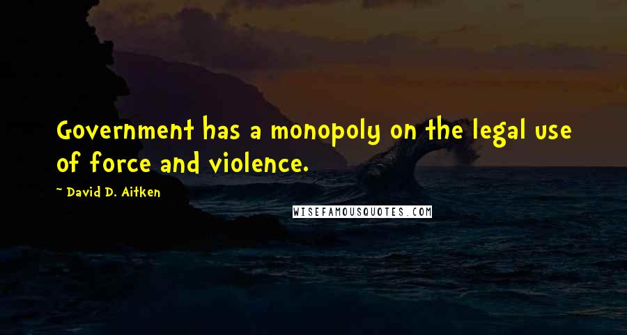 David D. Aitken Quotes: Government has a monopoly on the legal use of force and violence.