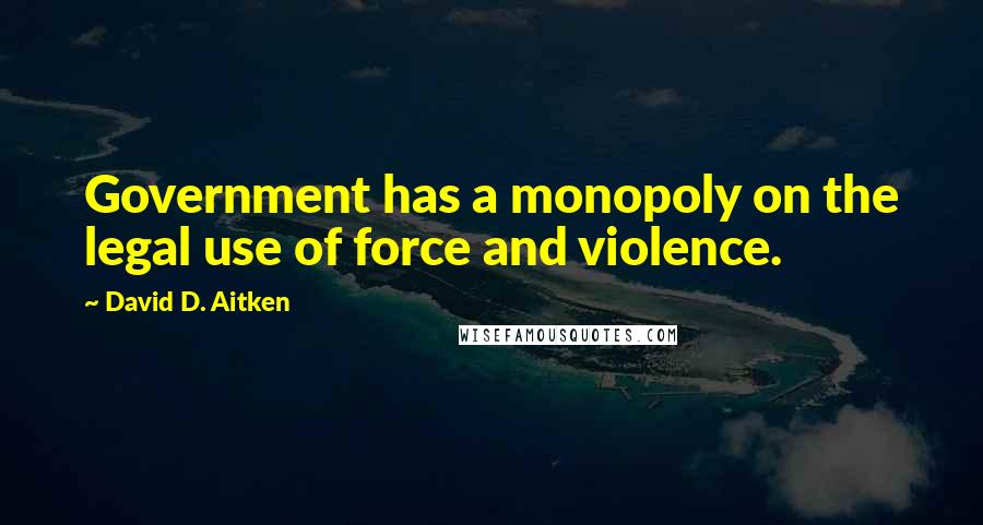 David D. Aitken Quotes: Government has a monopoly on the legal use of force and violence.