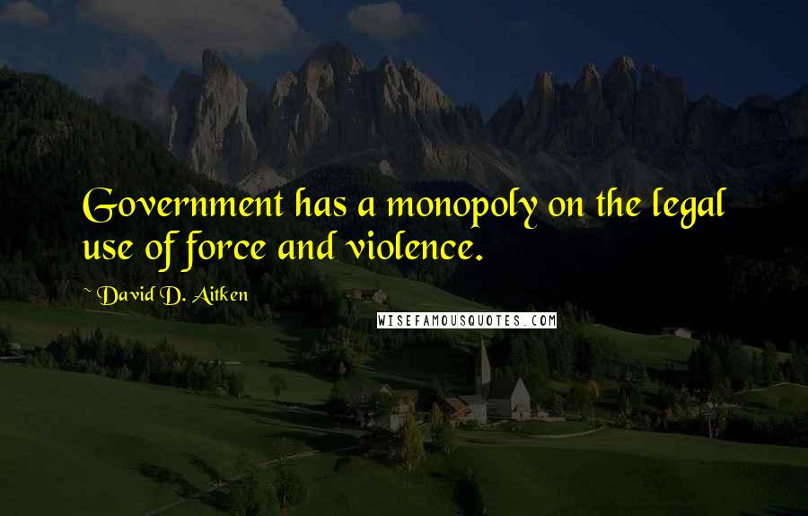 David D. Aitken Quotes: Government has a monopoly on the legal use of force and violence.