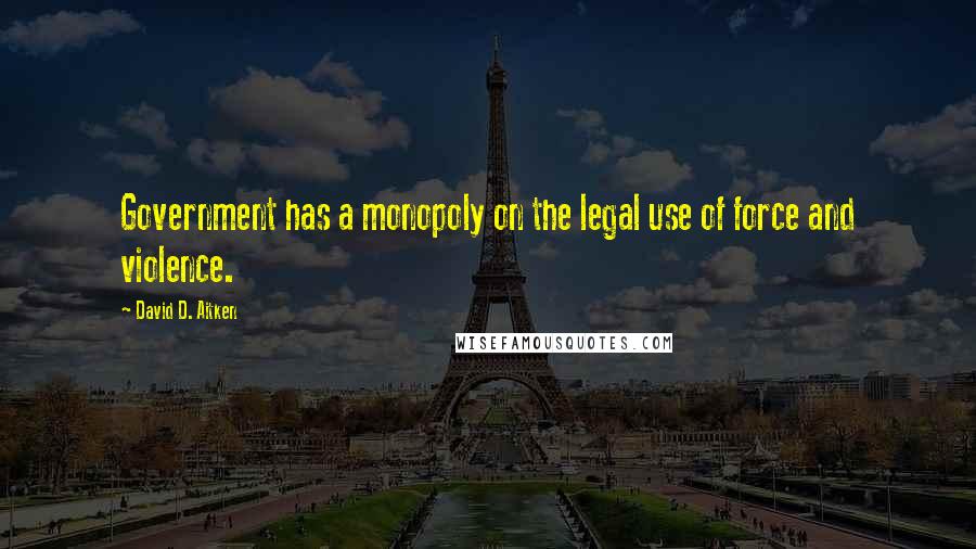 David D. Aitken Quotes: Government has a monopoly on the legal use of force and violence.