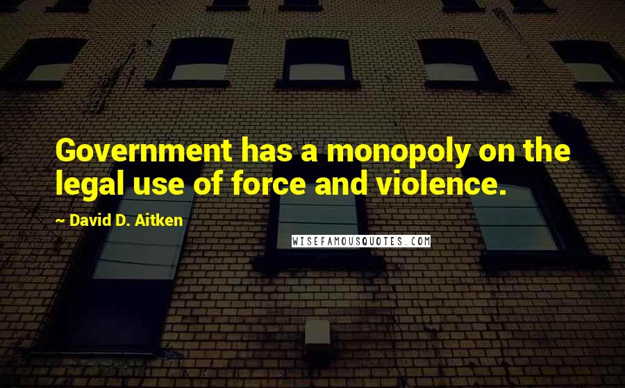 David D. Aitken Quotes: Government has a monopoly on the legal use of force and violence.