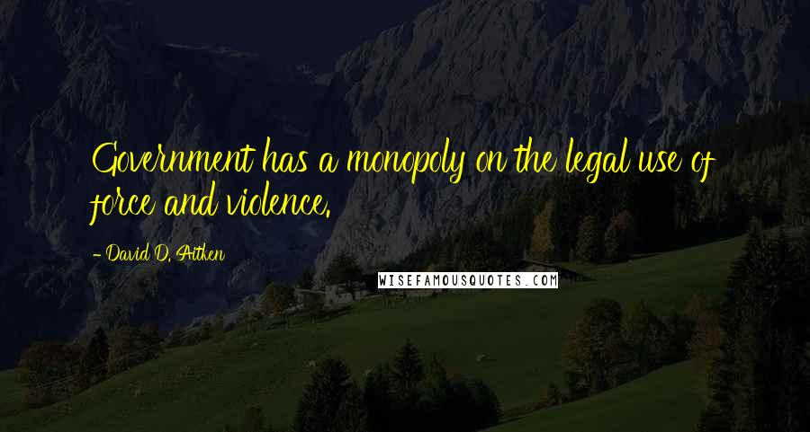 David D. Aitken Quotes: Government has a monopoly on the legal use of force and violence.