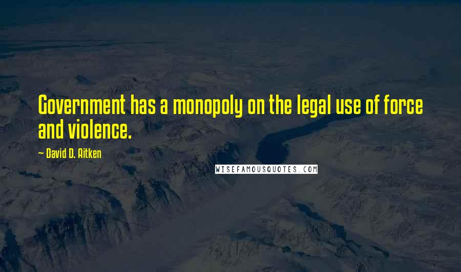 David D. Aitken Quotes: Government has a monopoly on the legal use of force and violence.