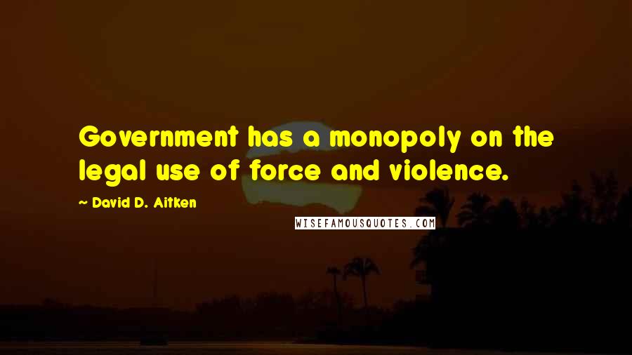 David D. Aitken Quotes: Government has a monopoly on the legal use of force and violence.