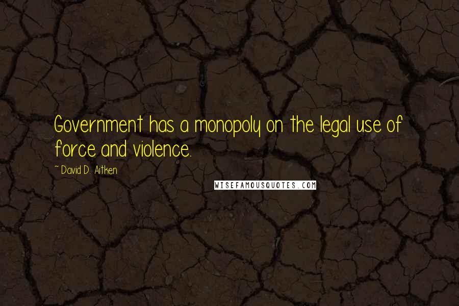 David D. Aitken Quotes: Government has a monopoly on the legal use of force and violence.