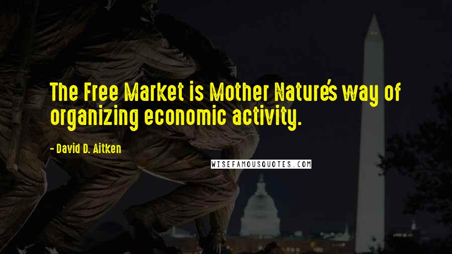 David D. Aitken Quotes: The Free Market is Mother Nature's way of organizing economic activity.