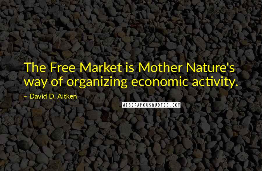 David D. Aitken Quotes: The Free Market is Mother Nature's way of organizing economic activity.