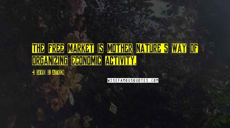 David D. Aitken Quotes: The Free Market is Mother Nature's way of organizing economic activity.