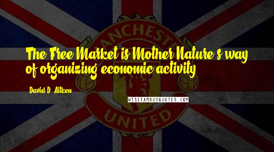 David D. Aitken Quotes: The Free Market is Mother Nature's way of organizing economic activity.