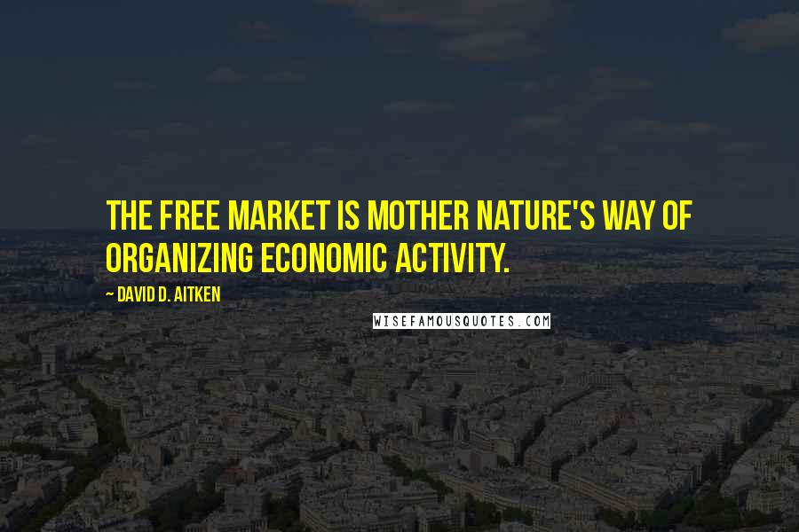 David D. Aitken Quotes: The Free Market is Mother Nature's way of organizing economic activity.