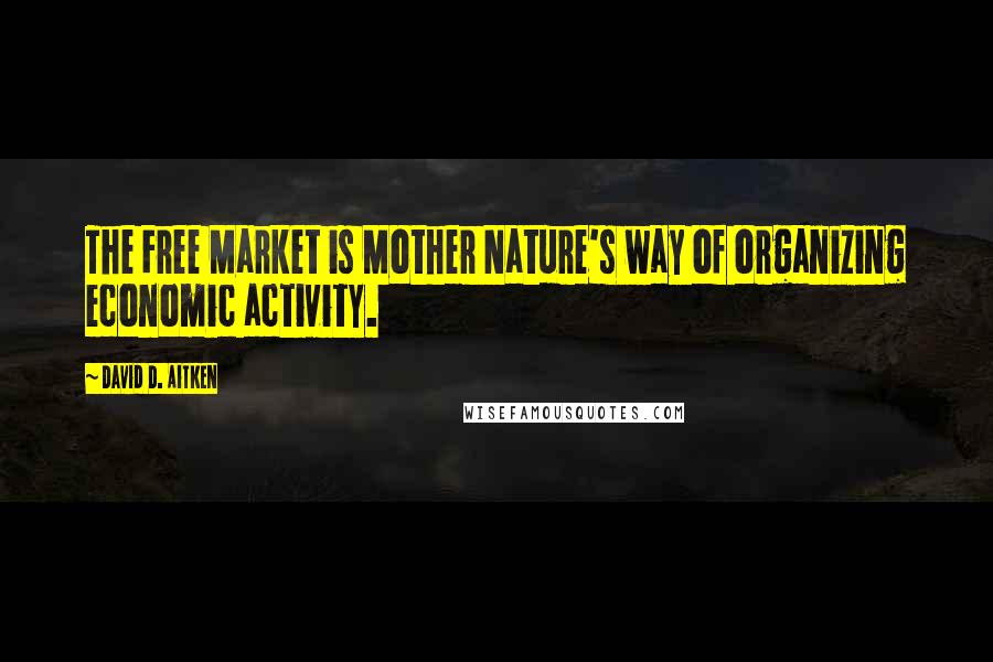 David D. Aitken Quotes: The Free Market is Mother Nature's way of organizing economic activity.