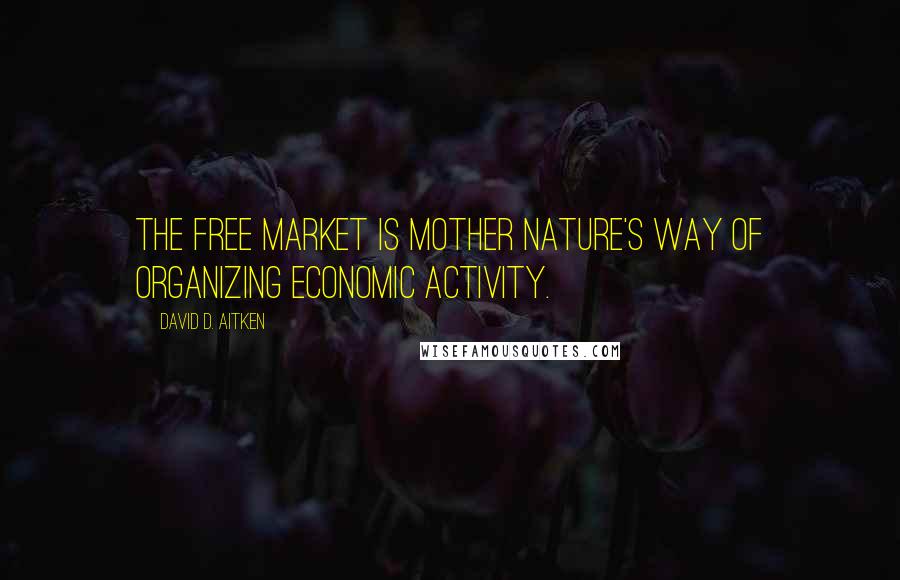 David D. Aitken Quotes: The Free Market is Mother Nature's way of organizing economic activity.