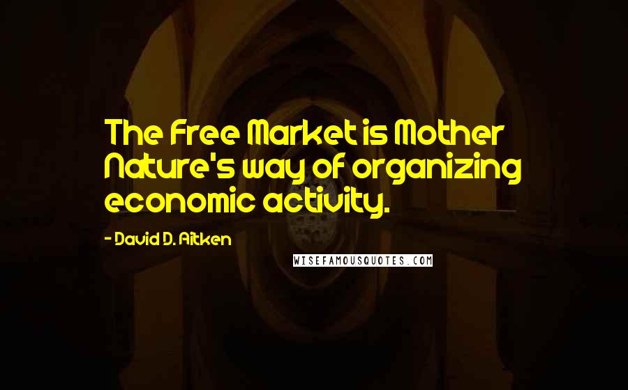 David D. Aitken Quotes: The Free Market is Mother Nature's way of organizing economic activity.