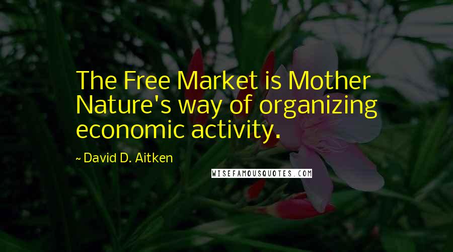 David D. Aitken Quotes: The Free Market is Mother Nature's way of organizing economic activity.