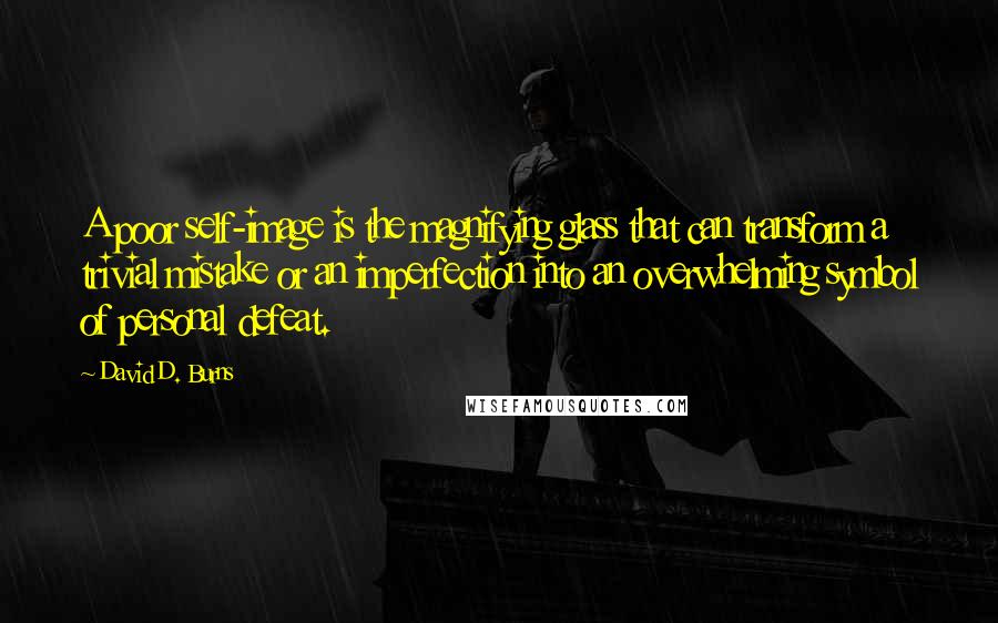 David D. Burns Quotes: A poor self-image is the magnifying glass that can transform a trivial mistake or an imperfection into an overwhelming symbol of personal defeat.