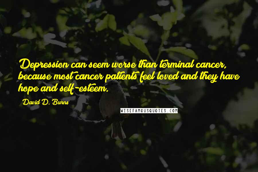 David D. Burns Quotes: Depression can seem worse than terminal cancer, because most cancer patients feel loved and they have hope and self-esteem.