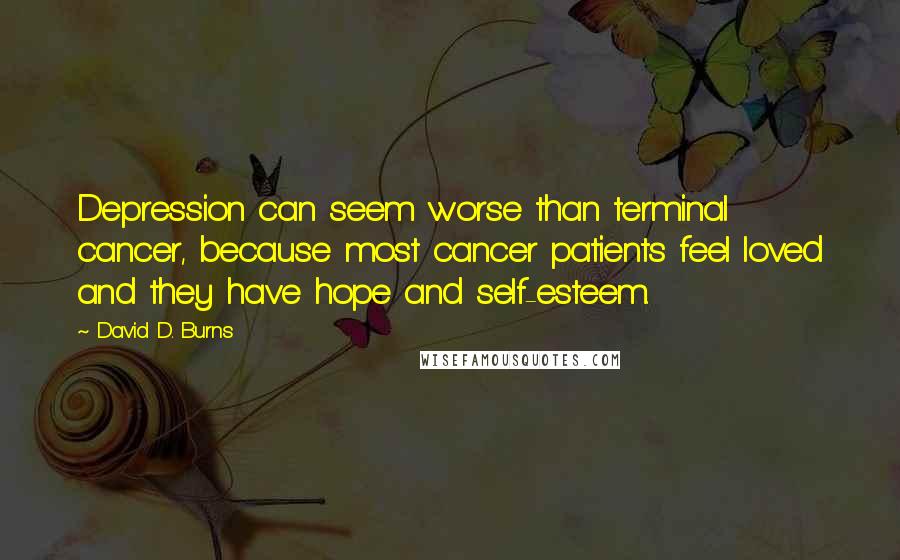 David D. Burns Quotes: Depression can seem worse than terminal cancer, because most cancer patients feel loved and they have hope and self-esteem.