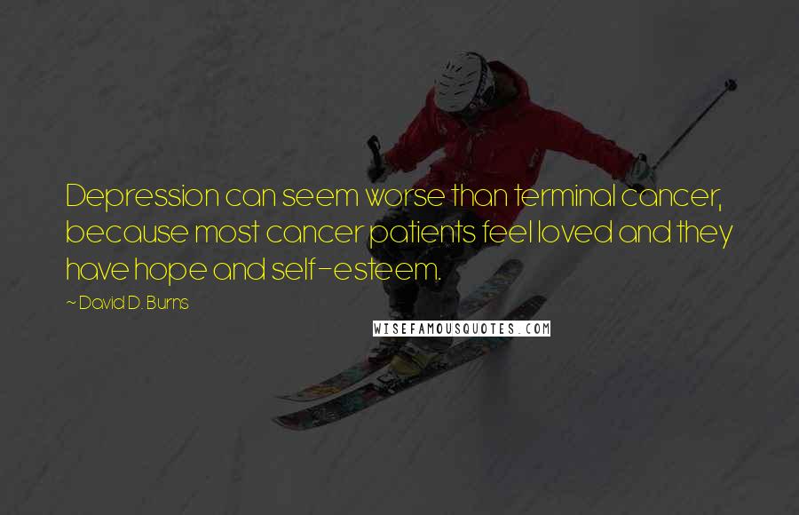 David D. Burns Quotes: Depression can seem worse than terminal cancer, because most cancer patients feel loved and they have hope and self-esteem.