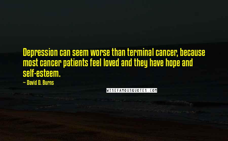 David D. Burns Quotes: Depression can seem worse than terminal cancer, because most cancer patients feel loved and they have hope and self-esteem.