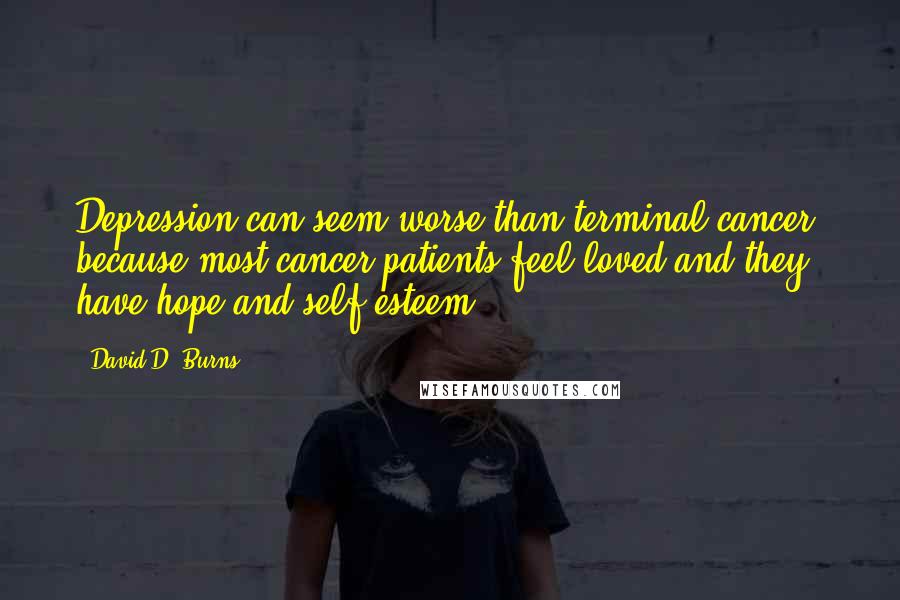 David D. Burns Quotes: Depression can seem worse than terminal cancer, because most cancer patients feel loved and they have hope and self-esteem.