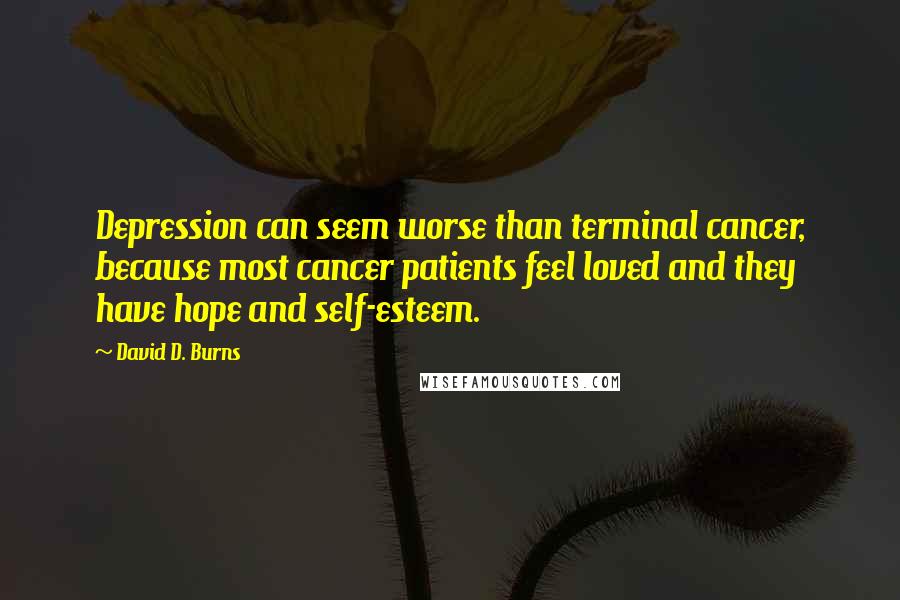 David D. Burns Quotes: Depression can seem worse than terminal cancer, because most cancer patients feel loved and they have hope and self-esteem.