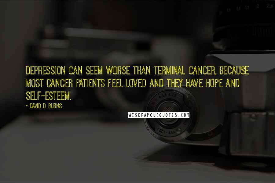 David D. Burns Quotes: Depression can seem worse than terminal cancer, because most cancer patients feel loved and they have hope and self-esteem.