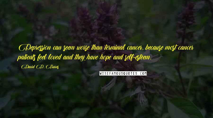 David D. Burns Quotes: Depression can seem worse than terminal cancer, because most cancer patients feel loved and they have hope and self-esteem.