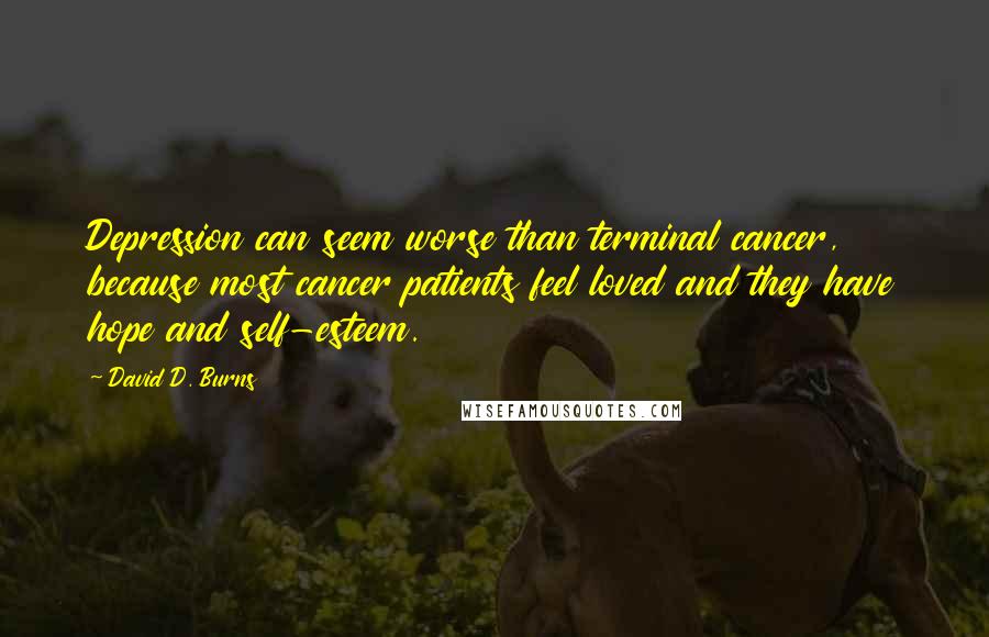 David D. Burns Quotes: Depression can seem worse than terminal cancer, because most cancer patients feel loved and they have hope and self-esteem.