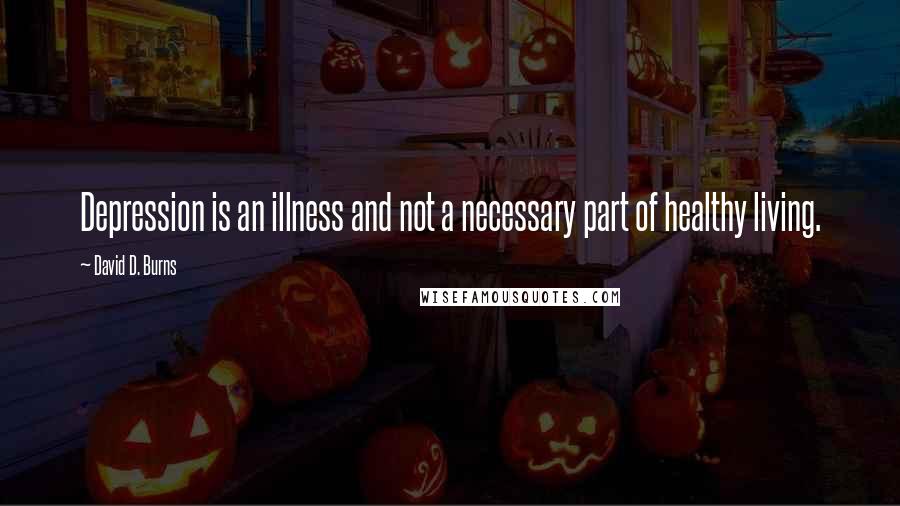 David D. Burns Quotes: Depression is an illness and not a necessary part of healthy living.