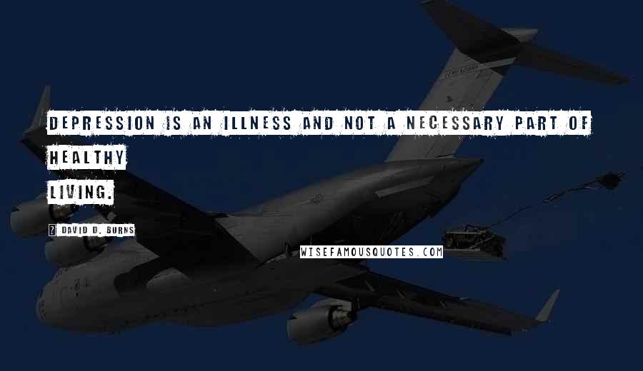 David D. Burns Quotes: Depression is an illness and not a necessary part of healthy living.